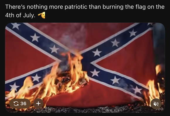 A screenshot of a video post on a social media interface. White text at the top reads, "There's nothing more patriotic than burning the flag on the 4th of July. 👈". Below the text is an image of a Confederate flag, which is being consumed by orange and yellow flames. The background behind the fire is dark and blurry.