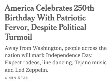 America Celebrates 250th
Birthday With Patriotic
Fervor, Despite Political
Turmoil

Away from Washington, people across the
nation will mark Independence Day.
Expect rodeos, line dancing, Tejano music
and Led Zeppelin.

4 MIN READ
