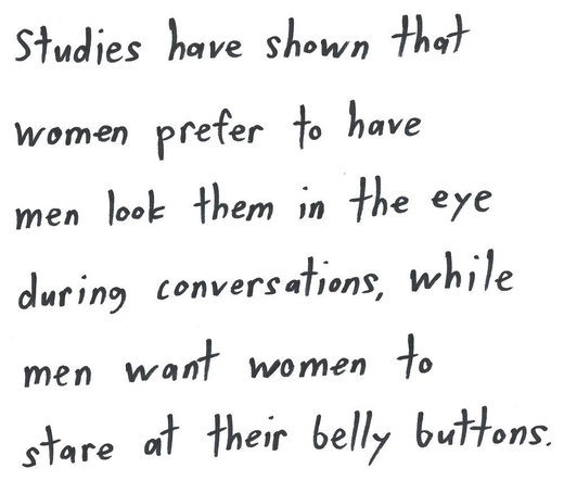 studies have shown that
women prefer to have
men look them in the eye
during conversations, while
men want women to
stare at their belly buttons.