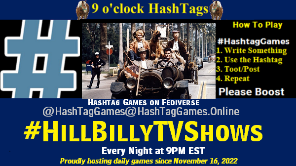 Poster Meme announcing New Game Featured image, large blue hashTag and Text: 9 o'clock Hashtag Games hosted by @paul@OldFriends.Live How to play #HashTagGames Write something awesome, Use the Hashtag, Toot/Post and Repeat! Please Boost Hashtag Games on Mastodon and the entire Fediverse. #HillBillyTVShows Proudly hosting daily games since November 16, 2022