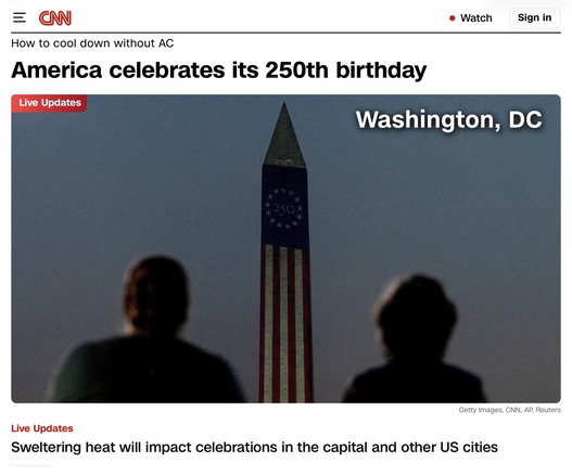 =
CNN
How to cool down without AC
America celebrates its 250th birthday
Live Updates
• Watch
Sign in
Washington, DC
Getty Images, CNN, AP, Reuters
Live Updates
Sweltering heat will impact celebrations in the capital and other US cities