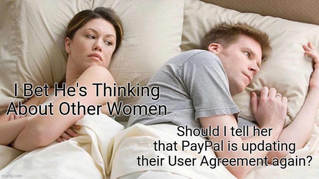 Meme. 

Her: I bet he's thinking about other women 

Him: Should I tell her that PayPal is updating their User Agreement again?
