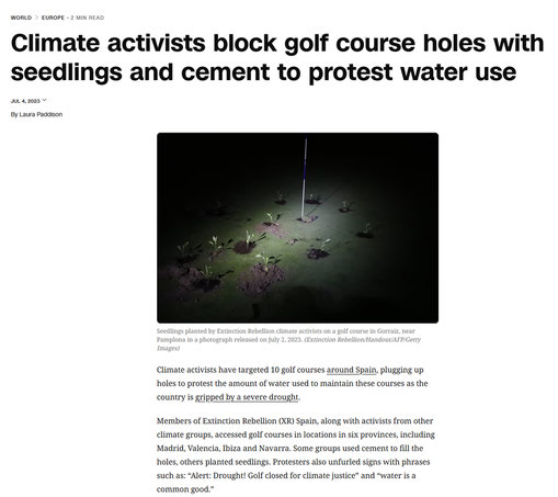 Climate activists block golf course holes with seedlings and cement to protest water use
By
Laura Paddison
Jul 4, 2023
Seedlings planted by Extinction Rebellion climate activists on a golf course in Gorraiz, near Pamplona in a photograph released on July 2, 2023.
Seedlings planted by Extinction Rebellion climate activists on a golf course in Gorraiz, near Pamplona in a photograph released on July 2, 2023. Extinction Rebellion/Handout/AFP/Getty Images
Climate activists have targeted 10 golf courses around Spain, plugging up holes to protest the amount of water used to maintain these courses as the country is gripped by a severe drought.