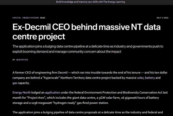 Ex-Decmil CEO behind massive NT data centre project
The application joins a bulging data centre pipeline at a delicate time as industry and governments push to exploit booming demand and manage community concern about the impact
By
Ben Potter
A former CEO of engineering firm Decmil — which ran into trouble towards the end of his tenure — and his ten dollar company are behind a “hyperscale” Northern Territory data centre project backed by massive solar, battery and gas capacity.

Energy North lodged an application under the federal Environment Protection and Biodiversity Conservation Act last month for “Project Ares”, which includes the giant data centre, a 3GW solar farm, 16 gigawatt hours of battery storage and a 1038 megawatt “hydrogen ready” gas-fired power station.