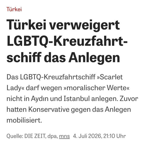 Türkei verweigert LGBTQ-Kreuzfahrt- schif das Anlegen
Das LGBTQ-Kreuzfahrtschiff >Scarlet ady" darf wegen moralischer Werte nicht in Aydin und Istanbul anlegen. Zuvor hatten Konservative gegen das Anlegen mobilisiert.