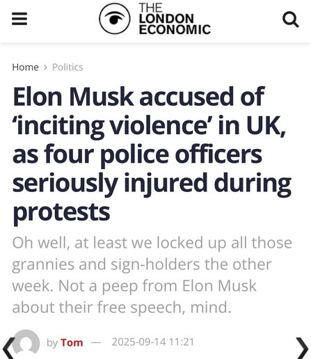 Elon Musk accused of
‘inciting violence’ in UK,
as four police officers
seriously injured during
protests
Oh well, at least we locked up all those
grannies and sign-holders the other
week. Not a peep from Elon Musk
about their free speech, mind.

{ by Tom — 2025-09-14 11:21 )
