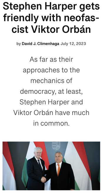 Stephen Harper gets
friendly with neofas-
cist Viktor Orban
by David J. Climenhaga July 12, 2023
As far as their
approaches to the
mechanics of
democracy, at least,
Stephen Harper and
Viktor Orban have much
in common.
