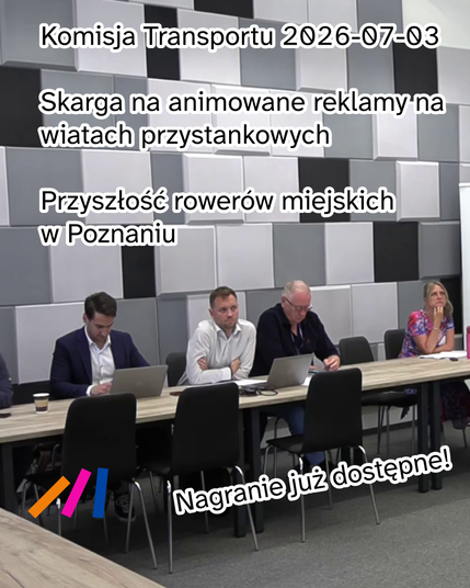 Zdjęcie z komisji i na nim tekst:

Komisja transportu 2026-07-03

Skarga na animowane reklamy na wiatach przystankowych

Przyszłość rowerów miejskich w Poznaniu

[logo Strony Czynnej] Nagranie już dostępne!