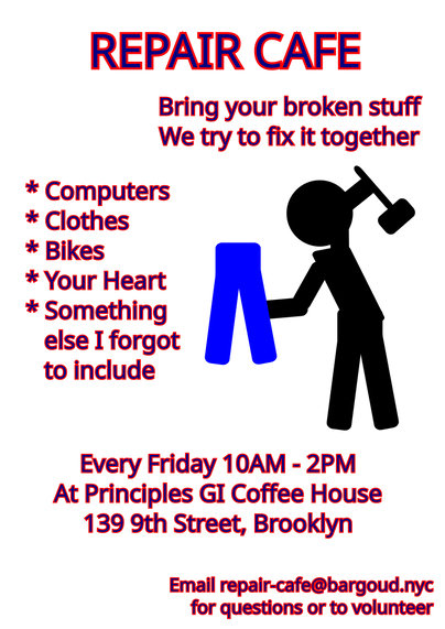 Poster for the repair cafe. It says:

Repair cafe 

Bring your broken stuff
We try to fix it together

* Computers
* Clothes
* Bikes
* Your Heart
*Something else I forgot to include

Every Friday 10AM-2PM
At Principles GI Coffee House
139 9th Street, Brooklyn

Email repair-cafe@bargoud.nyc for questions or to volunteer
