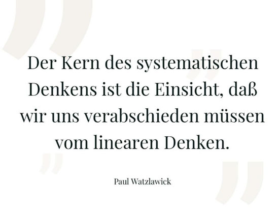 Zitat von Paul Watzlawick:
"Der Kern des systemischen Denkens
ist die Einsicht,
dass wir uns verabschieden müssen
vom linearen Denken."