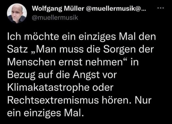 Netzfund
Text von Wolfgang Müller (@muellermusik)
"Ich möchte ein einziges Mal den Satz 'Man muss die Sorgen der Menschen ernst nehmen' in Bezug auf die Angst vor Klimakatastrophe oder Rechtsextremismus hören. Nur ein einziges Mal."