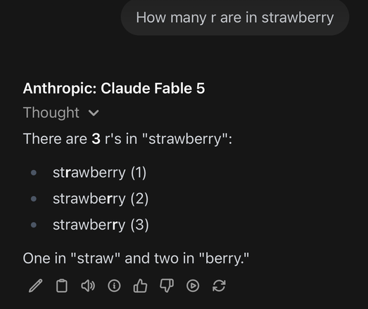 Screenshot of a chat UI with the very dangerous, very bad Anthropic model that was banned.
Me: How many r are in strawberry
Anthropic: Claude Fable 5
There are 3 r's in "strawberry":
strawberry (1)
strawberry (2)
strawberry (3)
One in "straw" and two in "berry."