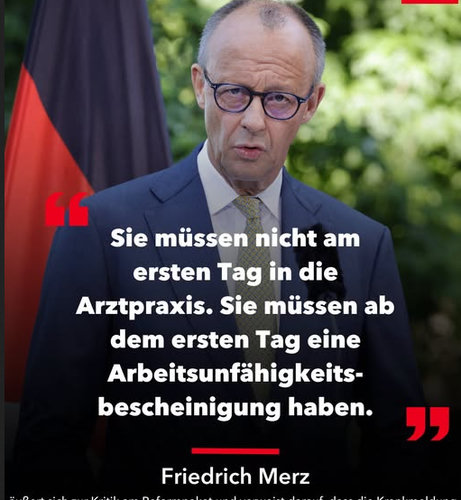 Ein Bild von Friedrich Merz mit dem Zitat:
"Sie müssen nicht am ersten Tag in die
Arztpraxis. Sie müssen ab dem ersten Tag eine
Arbeitsunfähigkeitsbescheinigung haben."