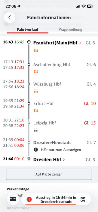 22:081 < 16:43 16:45 Fahrtinformationen Fahrtverlauf Wagenreihung Frankfurt(Main)Hbf > iii Gl. 6 17:13 17:31 17:15 17:33 17:54 18:21 17:56 18:24 19:39 21:29 19:49 21:34 20:31 22:16 20:38 22:23 Aschaffenburg Hbf iii Würzburg Hbf iii Erfurt Hbf iii Leipzig Hbf Gl. 6 Gl. 4 Gl. 10 Gl. 15 21:39 00:04 21:41 00:06 21:46 00:10 Dresden-Neustadt • Hält nur zum Aussteigen Dresden Hbf > Gl. 7 Gl. 3 Auf Karte zeigen Verkehrstage r igl Informationen Ausstieg in 1h 56min in Dresden-Neustadt