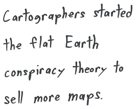 Cartographers started
the flat Earth
conspiracy theory to
sell more maps.