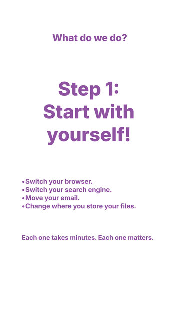 White blackground with purple letters that say: 

"What do we do? Step 1: start with yourself! 

- Switch your browser. 
- Switch your search engine.
- Move your email. 
- Change where you store your files. 

Each one takes minutes. Each one matters."