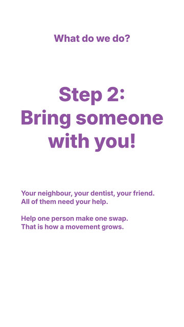 White blackground with purple letters that say: 

"what do we do? 

Step 2: bring someone with you! 

Your neighbour, your dentist, your friend. All of them need your help. 

Help one person make one swap. That is how a movement grows." 