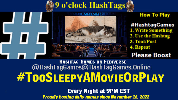Poster Meme announcing New Game Featured image, large blue hashTag and Text: 9 o'clock Hashtag Games hosted by @paul@OldFriends.Live How to play #HashTagGames Write something awesome, Use the Hashtag, Toot/Post and Repeat! Please Boost Hashtag Games on Mastodon and the entire Fediverse. #TooSleepyAMovieOrPlay Proudly hosting daily games since November 16, 2022 Insert image credit: "Sleepy Cat in Korčula" by hl_1001 is licensed under CC BY-NC 2.0.