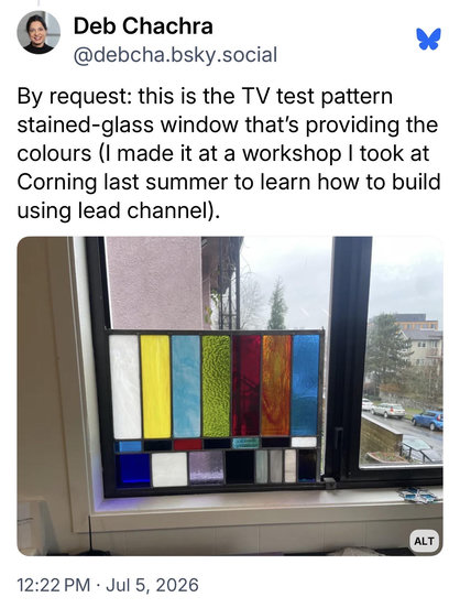 Deb Chachra, @debcha.bsky.social:
By request: this is the TV test pattern stained-glass window that's providing the colours (I made it at a workshop | took at Corning last summer to learn how to build using lead channel).