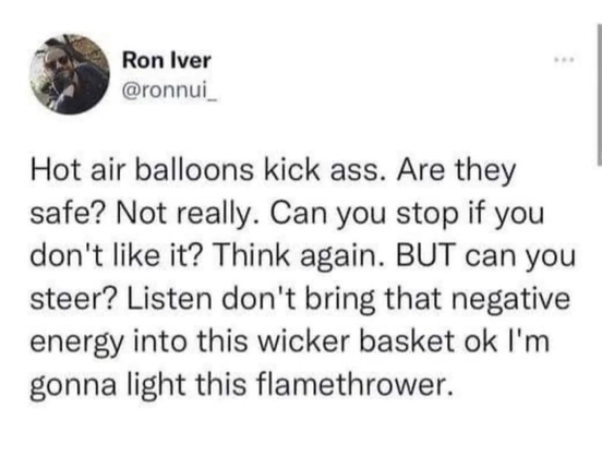 Screenshot from a tweet posted by Ron Iver @ronnui_ that reads:
Hot air balloons kick ass. Are they
safe? Not really. Can you stop if you
don't like it? Think again. BUT can you
steer? Listen don't bring that negative
energy into this wicker basket ok I'm
gonna light this flamethrower.