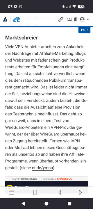 Screenshot Artikel aus der c’t
Marktschreier
Viele VPN-Anbieter arbeiten zum Ankurbeln der Nachfrage mit Affiliate-Marketing. Blogs und Websites mit fadenscheinigen Produkttests erhalten für Empfehlungen eine Vergütung. Das ist an sich nicht verwerflich, wenn dies dem ratsuchenden Publikum transparent gemacht wird. Das ist leider nicht immer der Fall, beziehungsweise sind die Hinweise darauf sehr versteckt. Zudem besteht die Gefahr, dass die Aussicht auf eine Provision das Testergebnis beeinflusst. Das geht sogar so weit, dass in einem Test von WireGuard-Anbietern ein VPN-Provider gewinnt, der der über WireGuard überhaupt keinen Zugang bereitstellt. Firmen wie IVPN oder Mullvad lehnen dieses Geschäftsgebaren als unseriös ab und haben ihre Affiliate-Programme, wenn überhaupt vorhanden, eingestellt (siehe ct.de/ymnu).
